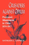Crusaders Against Opium: Protestant Missionaries in China, 1874-1917 by Kathleen L. Lodwick