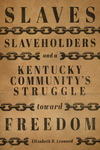 Slaves, Slaveholders, and a Kentucky Community's Struggle Toward Freedom by Elizabeth D. Leonard