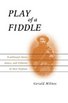 Play of a Fiddle: Traditional Music, Dance, and Folklore in West Virginia by Gerald Milnes