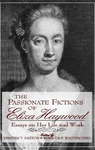The Passionate Fictions of Eliza Haywood: Essays on Her Life and Work by Kirsten T. Saxton and Rebecca P. Bocchicchio