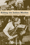 Killing the Indian Maiden: Images of Native American Women in Film by M. Elise Marubbio