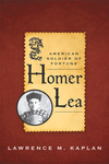 Homer Lea: American Soldier of Fortune by Lawrence M. Kaplan