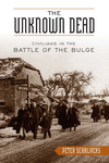 The Unknown Dead: Civilians in the Battle of the Bulge by Peter Schrijvers