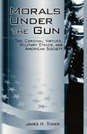 Morals under the Gun: The Cardinal Virtues, Military Ethics, and American Society by James H. Toner