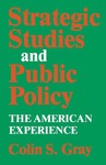 Strategic Studies and Public Policy: The American Experience by Colin S. Gray