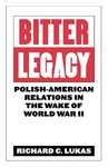 Bitter Legacy: Polish-American Relations in the Wake of World War II by Richard C. Lukas