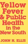 Yellow Fever and Public Health in the New South by John H. Ellis