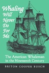 Whaling Will Never Do For Me: The American Whaleman in the Nineteenth Century by Briton Cooper Busch
