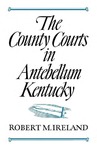 The County Courts in Antebellum Kentucky by Robert M. Ireland