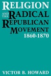 Religion and the Radical Republican Movement, 1860-1870 by Victor B. Howard