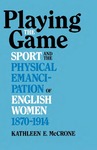 Playing The Game: Sports and the Physical Emancipation of English Women, 1870-1914 by Kathleen E. McCrone